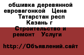 обшивка деревянной евровагонкой › Цена ­ 280 - Татарстан респ., Казань г. Строительство и ремонт » Услуги   